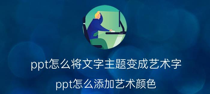 ppt怎么将文字主题变成艺术字 ppt怎么添加艺术颜色？